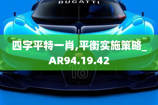 四字平特一肖,平衡实施策略_AR94.19.42