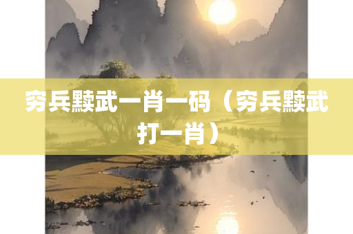 穷兵黩武一肖一码（穷兵黩武打一肖）