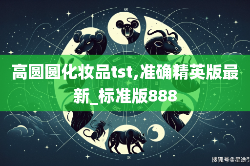 高圆圆化妆品tst,准确精英版最新_标准版888