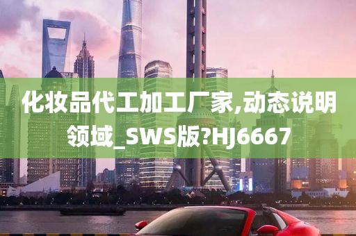 化妆品代工加工厂家,动态说明领域_SWS版?HJ6667