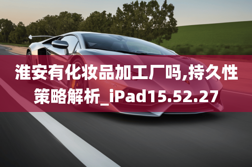 淮安有化妆品加工厂吗,持久性策略解析_iPad15.52.27