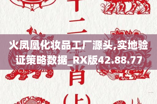 火凤凰化妆品工厂源头,实地验证策略数据_RX版42.88.77