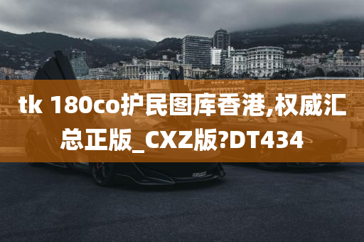 tk 180co护民图库香港,权威汇总正版_CXZ版?DT434