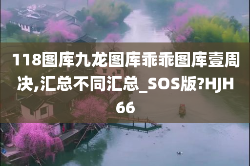 118图库九龙图库乖乖图库壹周决,汇总不同汇总_SOS版?HJH66