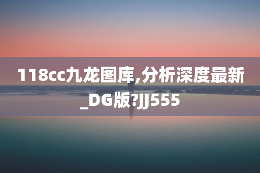 118cc九龙图库,分析深度最新_DG版?JJ555