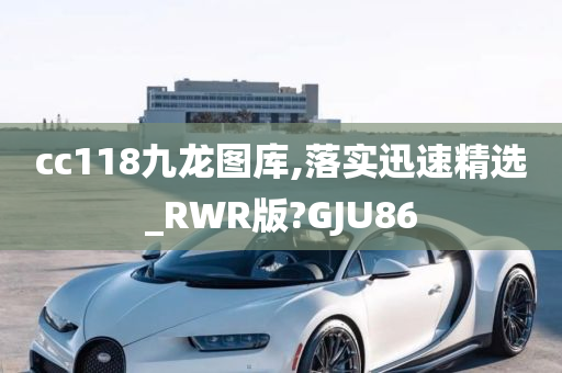 cc118九龙图库,落实迅速精选_RWR版?GJU86