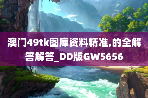 澳门49tk图库资料精准,的全解答解答_DD版GW5656