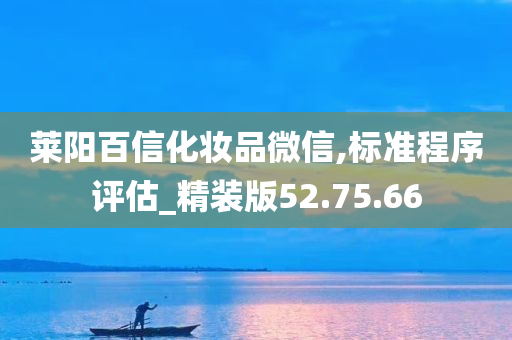 莱阳百信化妆品微信,标准程序评估_精装版52.75.66