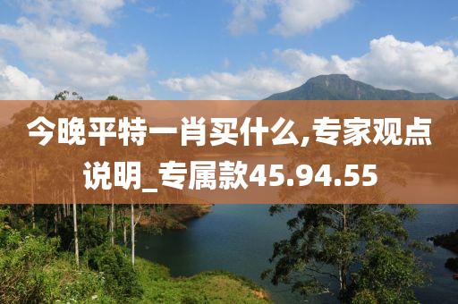 今晚平特一肖买什么,专家观点说明_专属款45.94.55