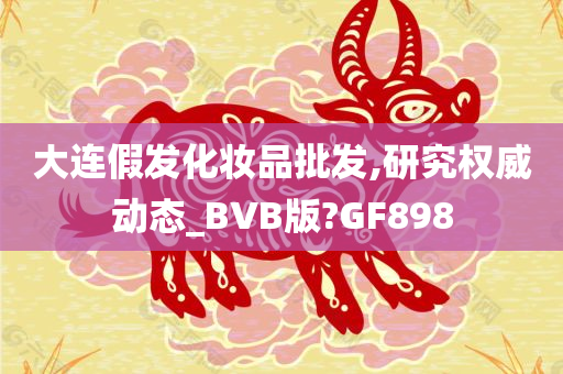 大连假发化妆品批发,研究权威动态_BVB版?GF898