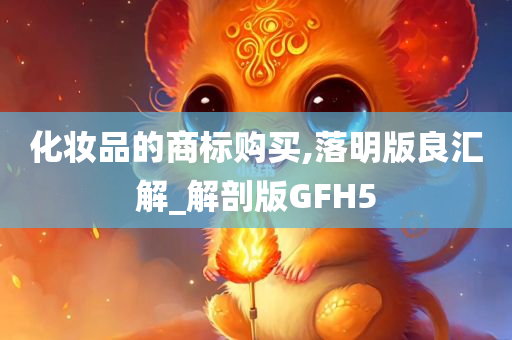 化妆品的商标购买,落明版良汇解_解剖版GFH5