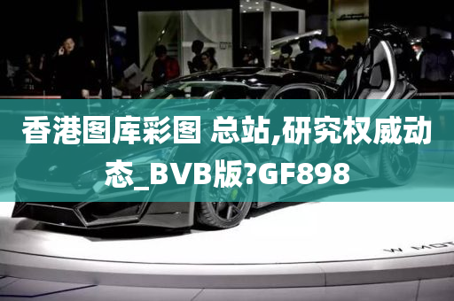 香港图库彩图 总站,研究权威动态_BVB版?GF898