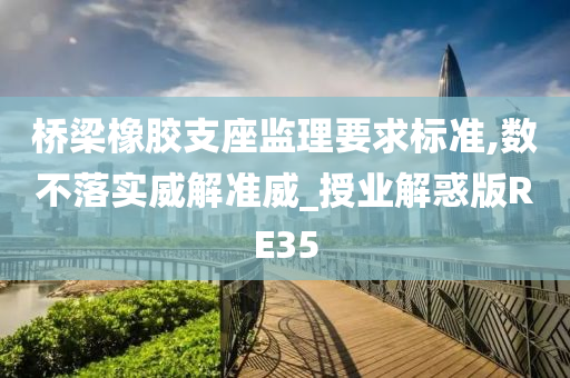 桥梁橡胶支座监理要求标准,数不落实威解准威_授业解惑版RE35