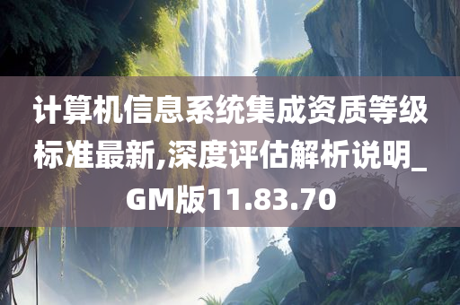 计算机信息系统集成资质等级标准最新,深度评估解析说明_GM版11.83.70