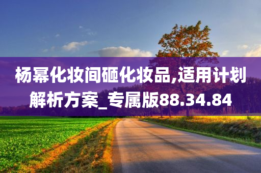 杨幂化妆间砸化妆品,适用计划解析方案_专属版88.34.84