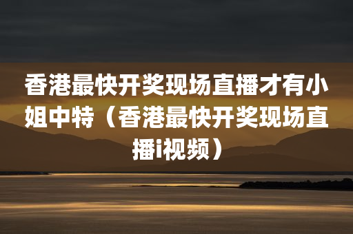 香港最快开奖现场直播才有小姐中特（香港最快开奖现场直播i视频）