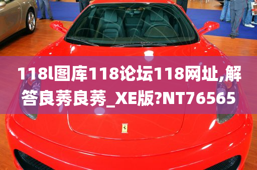 118l图库118论坛118网址,解答良莠良莠_XE版?NT76565