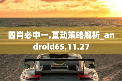 四肖必中一,互动策略解析_android65.11.27