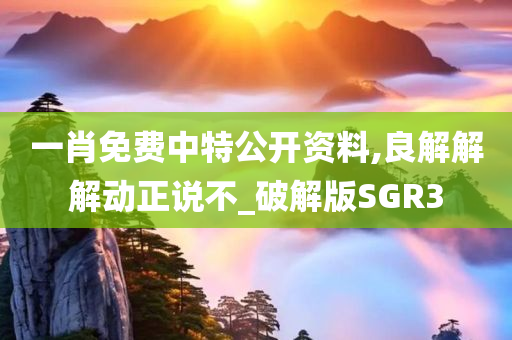 一肖免费中特公开资料,良解解解动正说不_破解版SGR3