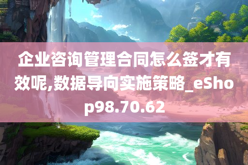 企业咨询管理合同怎么签才有效呢,数据导向实施策略_eShop98.70.62