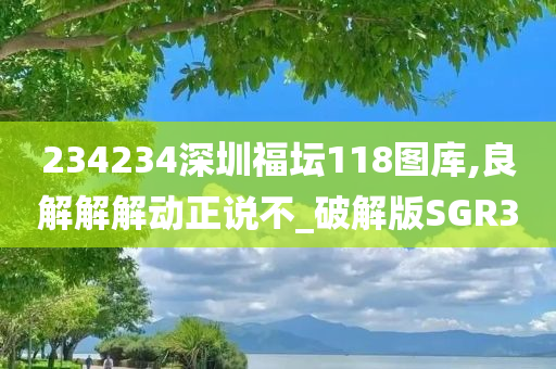 234234深圳福坛118图库,良解解解动正说不_破解版SGR3