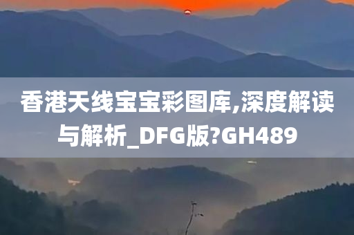 香港天线宝宝彩图库,深度解读与解析_DFG版?GH489