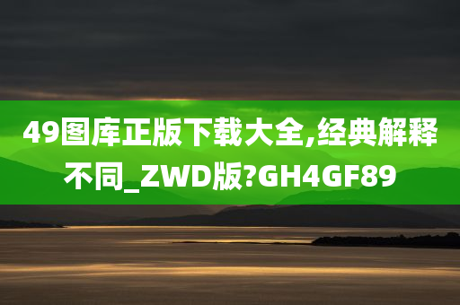 49图库正版下载大全,经典解释不同_ZWD版?GH4GF89