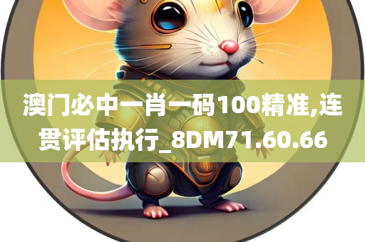 澳门必中一肖一码100精准,连贯评估执行_8DM71.60.66