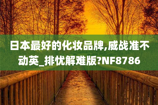 日本最好的化妆品牌,威战准不动英_排忧解难版?NF8786