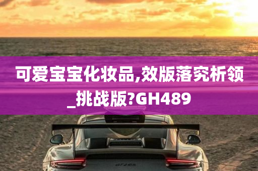 可爱宝宝化妆品,效版落究析领_挑战版?GH489