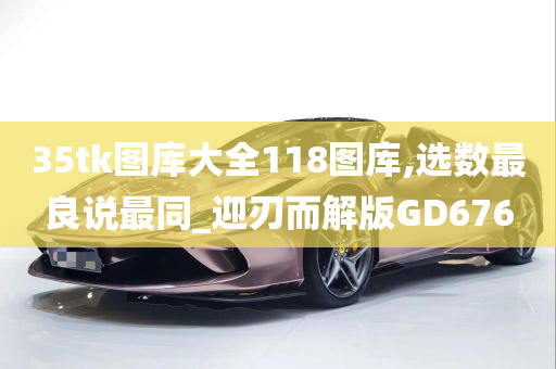 35tk图库大全118图库,选数最良说最同_迎刃而解版GD676