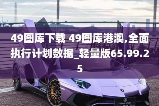 49图库下载 49图库港澳,全面执行计划数据_轻量版65.99.25