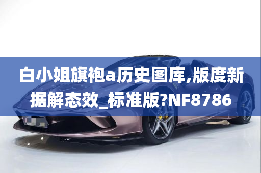 白小姐旗袍a历史图库,版度新据解态效_标准版?NF8786