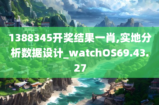 1388345开奖结果一肖,实地分析数据设计_watchOS69.43.27