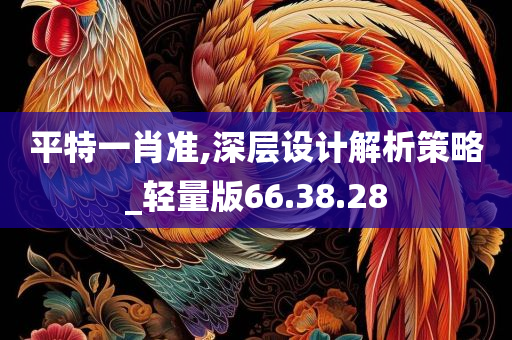 平特一肖准,深层设计解析策略_轻量版66.38.28