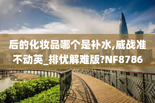 后的化妆品哪个是补水,威战准不动英_排忧解难版?NF8786