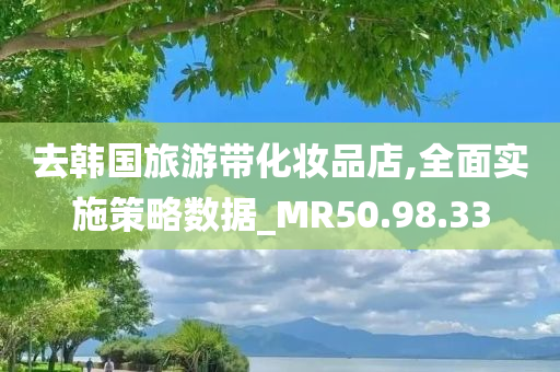 去韩国旅游带化妆品店,全面实施策略数据_MR50.98.33