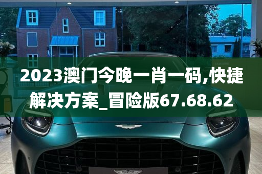 2023澳门今晚一肖一码,快捷解决方案_冒险版67.68.62