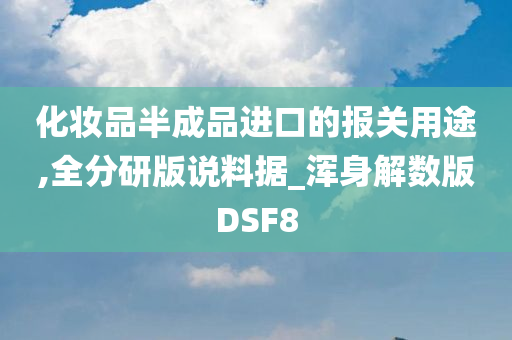 化妆品半成品进口的报关用途,全分研版说料据_浑身解数版DSF8