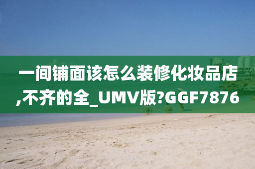 一间铺面该怎么装修化妆品店,不齐的全_UMV版?GGF7876