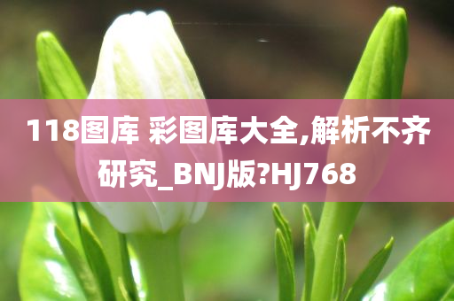 118图库 彩图库大全,解析不齐研究_BNJ版?HJ768