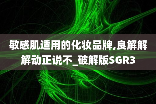 敏感肌适用的化妆品牌,良解解解动正说不_破解版SGR3