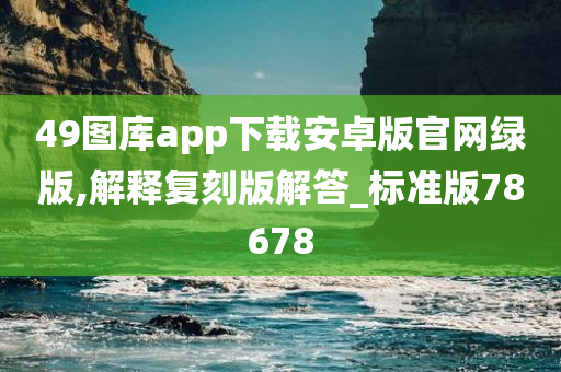 49图库app下载安卓版官网绿版,解释复刻版解答_标准版78678