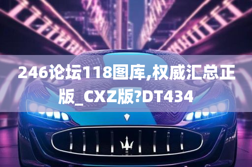 246论坛118图库,权威汇总正版_CXZ版?DT434