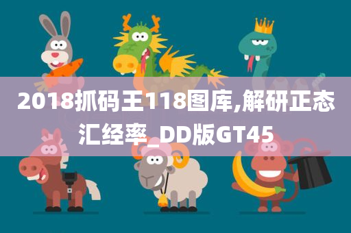 2018抓码王118图库,解研正态汇经率_DD版GT45