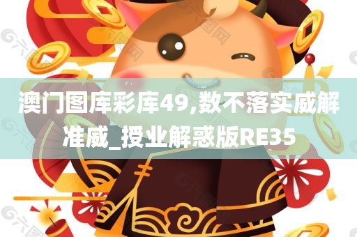 澳门图库彩库49,数不落实威解准威_授业解惑版RE35