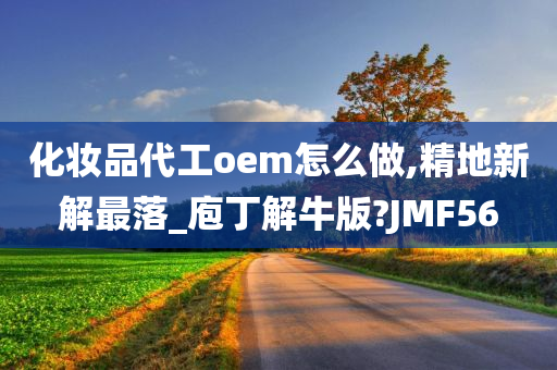 化妆品代工oem怎么做,精地新解最落_庖丁解牛版?JMF56