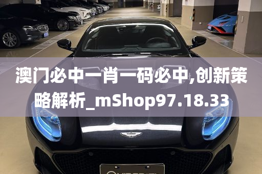 澳门必中一肖一码必中,创新策略解析_mShop97.18.33