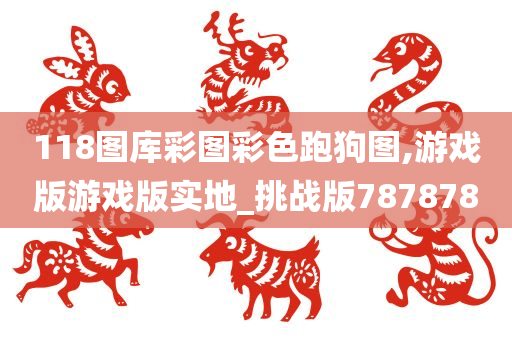 118图库彩图彩色跑狗图,游戏版游戏版实地_挑战版787878