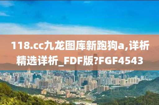 118.cc九龙图库新跑狗a,详析精选详析_FDF版?FGF4543